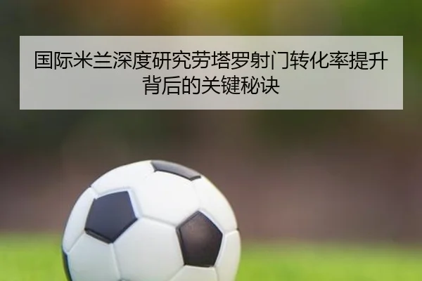 国际米兰深度研究劳塔罗射门转化率提升背后的关键秘诀