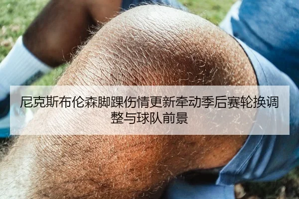 尼克斯布伦森脚踝伤情更新牵动季后赛轮换调整与球队前景