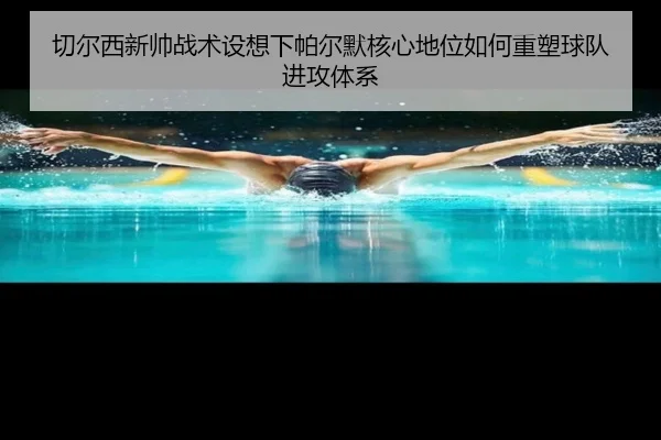 切尔西新帅战术设想下帕尔默核心地位如何重塑球队进攻体系