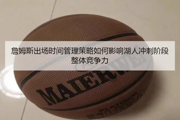 詹姆斯出场时间管理策略如何影响湖人冲刺阶段整体竞争力