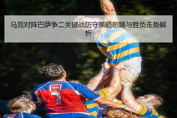 马竞对阵巴萨争二关键战防守策略前瞻与胜负走势解析