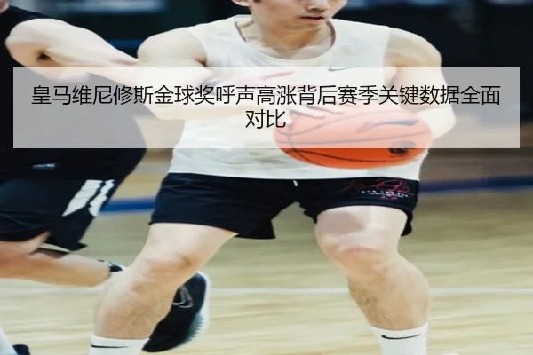 皇马维尼修斯金球奖呼声高涨背后赛季关键数据全面对比