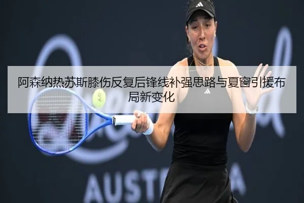 阿森纳热苏斯膝伤反复后锋线补强思路与夏窗引援布局新变化