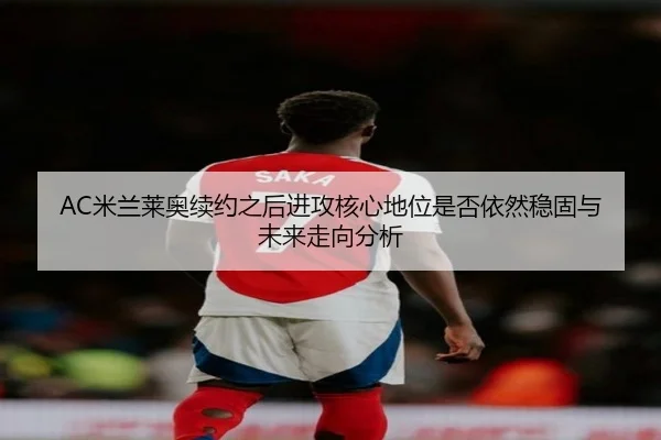 AC米兰莱奥续约之后进攻核心地位是否依然稳固与未来走向分析