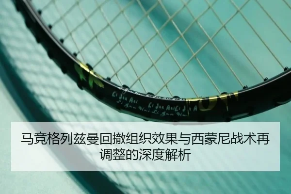 马竞格列兹曼回撤组织效果与西蒙尼战术再调整的深度解析