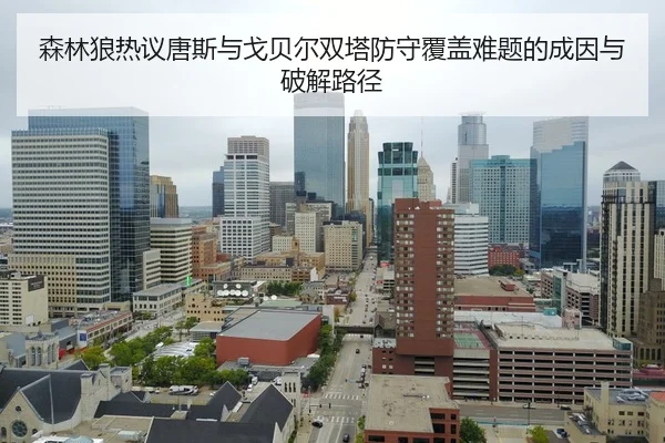 森林狼热议唐斯与戈贝尔双塔防守覆盖难题的成因与破解路径