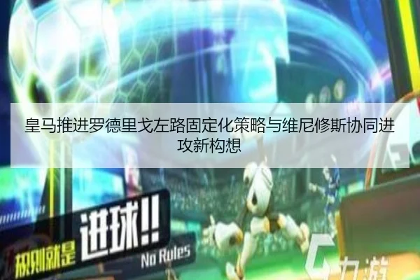 皇马推进罗德里戈左路固定化策略与维尼修斯协同进攻新构想