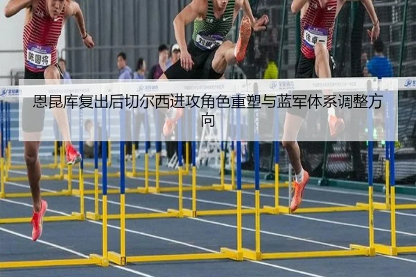 恩昆库复出后切尔西进攻角色重塑与蓝军体系调整方向