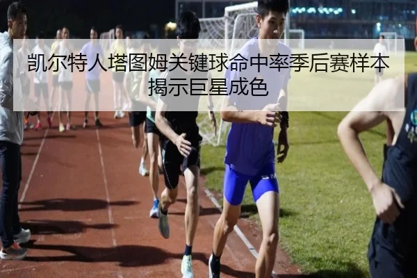 凯尔特人塔图姆关键球命中率季后赛样本揭示巨星成色