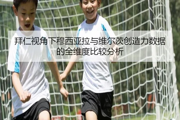 拜仁视角下穆西亚拉与维尔茨创造力数据的全维度比较分析