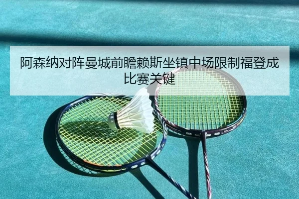 阿森纳对阵曼城前瞻赖斯坐镇中场限制福登成比赛关键