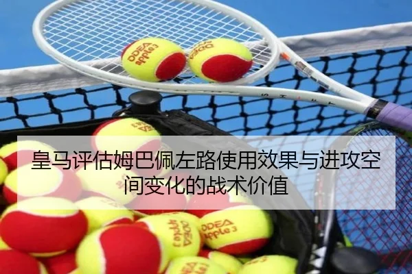 皇马评估姆巴佩左路使用效果与进攻空间变化的战术价值