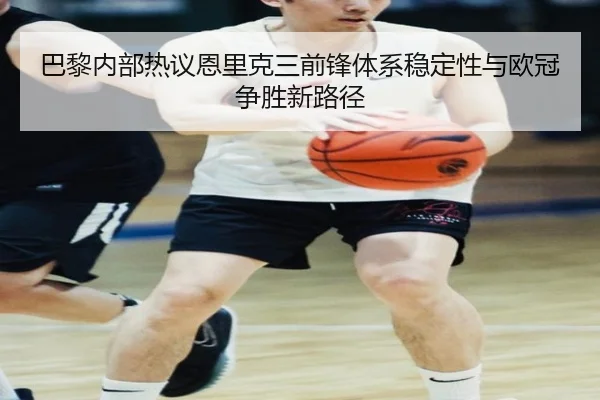 巴黎内部热议恩里克三前锋体系稳定性与欧冠争胜新路径