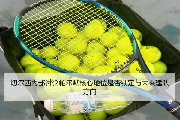 切尔西内部讨论帕尔默核心地位是否锁定与未来建队方向