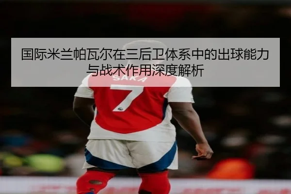 国际米兰帕瓦尔在三后卫体系中的出球能力与战术作用深度解析