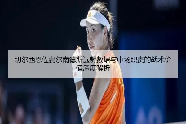 切尔西恩佐费尔南德斯远射数据与中场职责的战术价值深度解析