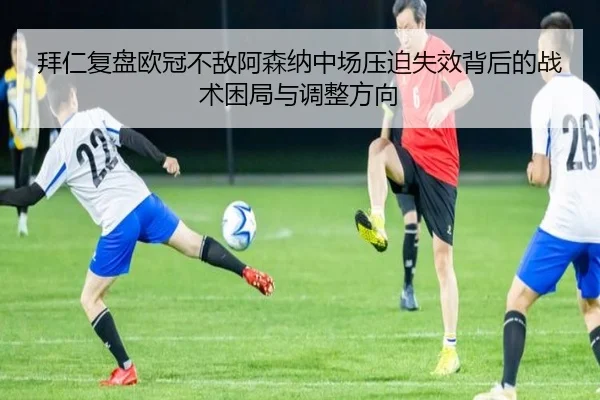 拜仁复盘欧冠不敌阿森纳中场压迫失效背后的战术困局与调整方向