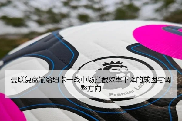曼联复盘输给纽卡一战中场拦截效率下降的成因与调整方向