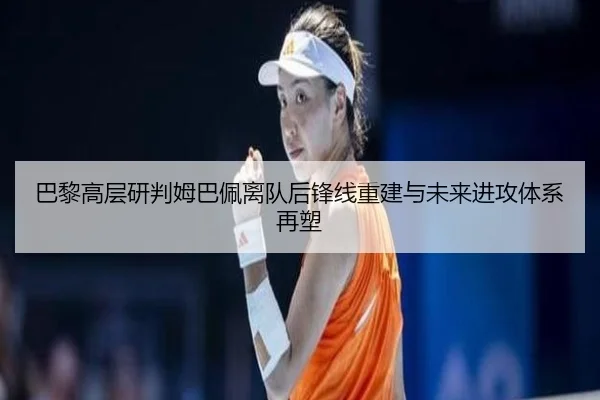 巴黎高层研判姆巴佩离队后锋线重建与未来进攻体系再塑