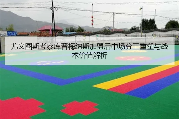 尤文图斯考察库普梅纳斯加盟后中场分工重塑与战术价值解析