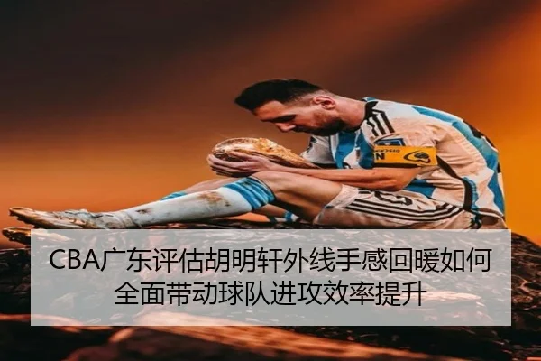 CBA广东评估胡明轩外线手感回暖如何全面带动球队进攻效率提升
