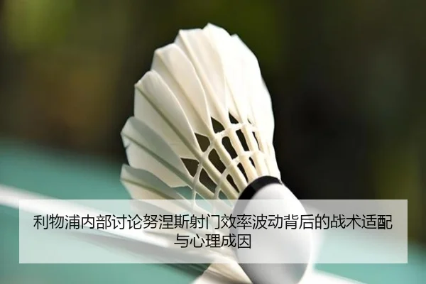 利物浦内部讨论努涅斯射门效率波动背后的战术适配与心理成因