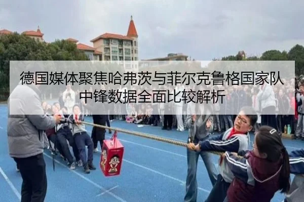 德国媒体聚焦哈弗茨与菲尔克鲁格国家队中锋数据全面比较解析