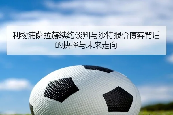 利物浦萨拉赫续约谈判与沙特报价博弈背后的抉择与未来走向