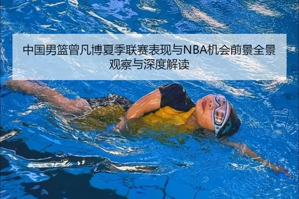 中国男篮曾凡博夏季联赛表现与NBA机会前景全景观察与深度解读