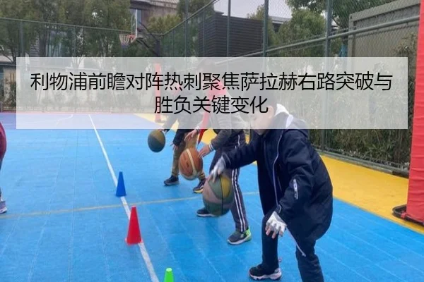 利物浦前瞻对阵热刺聚焦萨拉赫右路突破与胜负关键变化