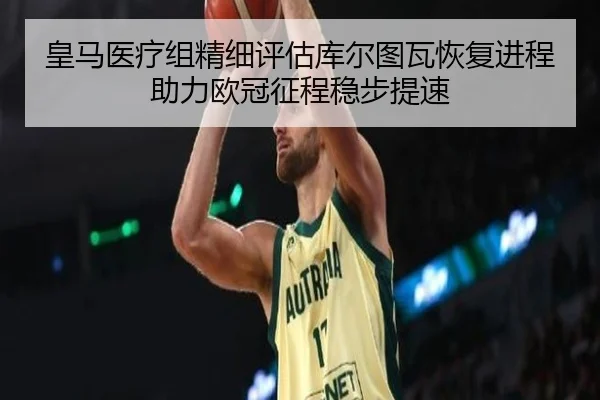 皇马医疗组精细评估库尔图瓦恢复进程助力欧冠征程稳步提速