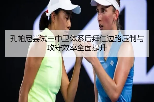 孔帕尼尝试三中卫体系后拜仁边路压制与攻守效率全面提升