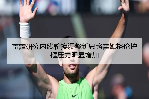 雷霆研究内线轮换调整新思路霍姆格伦护框压力明显增加