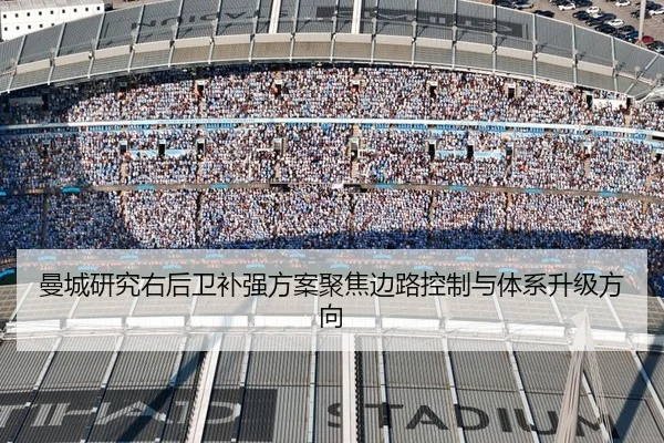 曼城研究右后卫补强方案聚焦边路控制与体系升级方向