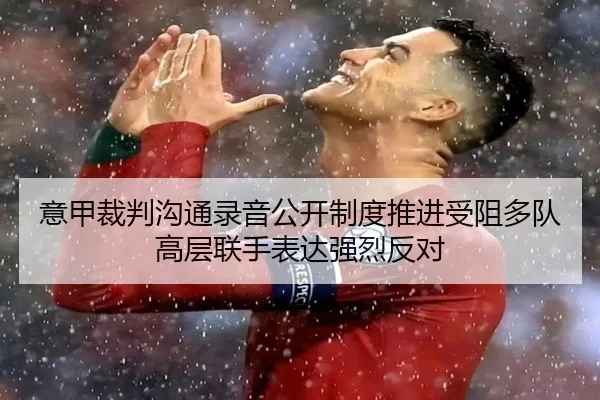 意甲裁判沟通录音公开制度推进受阻多队高层联手表达强烈反对