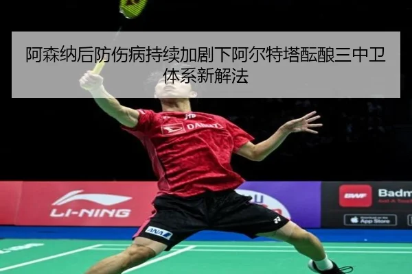 阿森纳后防伤病持续加剧下阿尔特塔酝酿三中卫体系新解法
