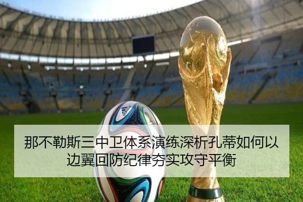 那不勒斯三中卫体系演练深析孔蒂如何以边翼回防纪律夯实攻守平衡