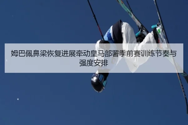 姆巴佩鼻梁恢复进展牵动皇马部署季前赛训练节奏与强度安排