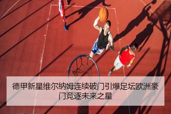 德甲新星维尔纳姆连续破门引爆足坛欧洲豪门竞逐未来之星
